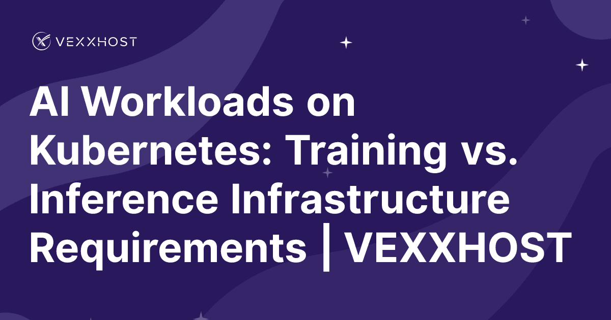 AI Workloads on Kubernetes: Training vs. Inference Infrastructure Requirements | VEXXHOST