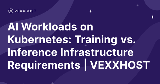 AI Workloads on Kubernetes: Training vs. Inference Infrastructure Requirements | VEXXHOST
