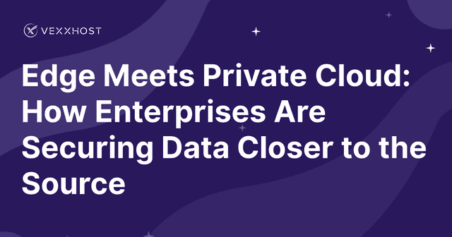 Edge Meets Private Cloud: How Enterprises Are Securing Data Closer to the Source