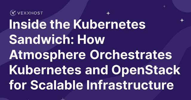 Inside the Kubernetes Sandwich: How Atmosphere Orchestrates Kubernetes and OpenStack for Scalable Infrastructure