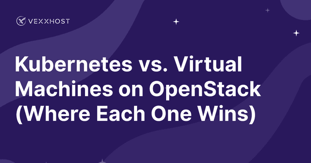 Kubernetes vs. Virtual Machines on OpenStack (Where Each One Wins)