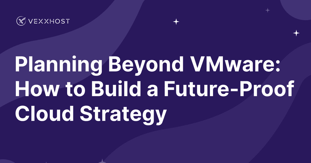 Planning Beyond VMware: How to Build a Future-Proof Cloud Strategy