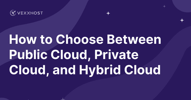 How to Choose Between Public Cloud, Private Cloud, and Hybrid Cloud