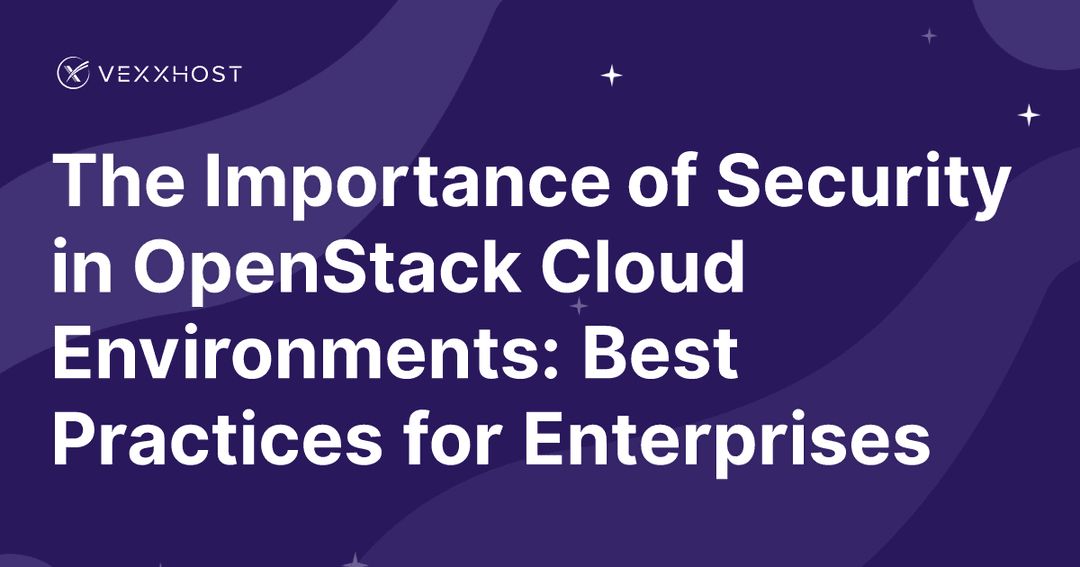 The Importance of Security in OpenStack Cloud Environments: Best Practices for Enterprises