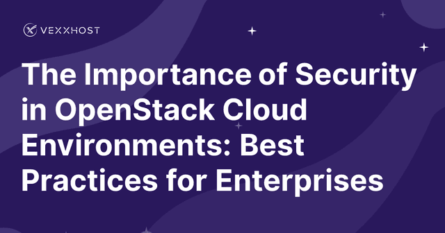 The Importance of Security in OpenStack Cloud Environments: Best Practices for Enterprises