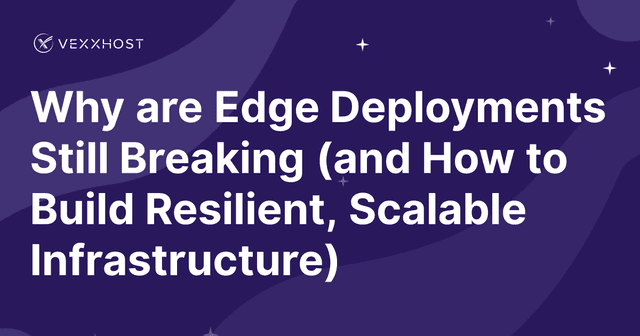 Why are Edge Deployments Still Breaking (and How to Build Resilient, Scalable Infrastructure)