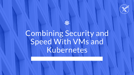 Combining Security & Speed With VMs & Kubernetes