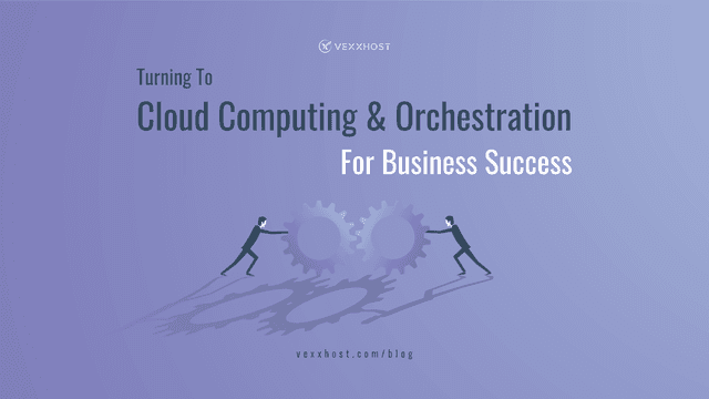 Turning To Cloud Computing & Orchestration For Business Success