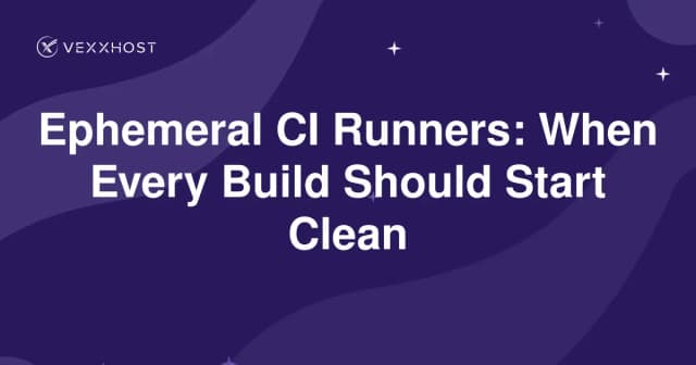 Ephemeral CI Runners: When Every Build Should Start Clean