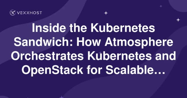 Inside the Kubernetes Sandwich: How Atmosphere Orchestrates Kubernetes and OpenStack for Scalable Infrastructure