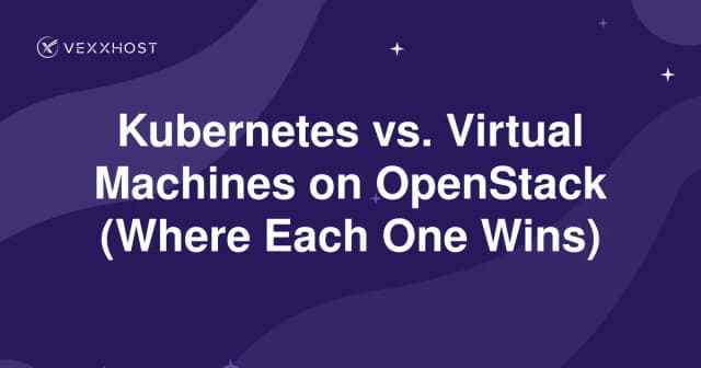 Kubernetes vs. Virtual Machines on OpenStack (Where Each One Wins)