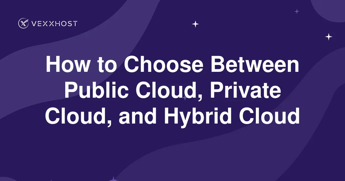 How to Choose Between Public Cloud, Private Cloud, and Hybrid Cloud