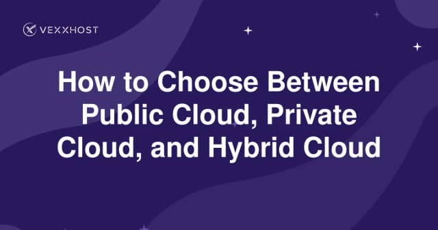 How to Choose Between Public Cloud, Private Cloud, and Hybrid Cloud