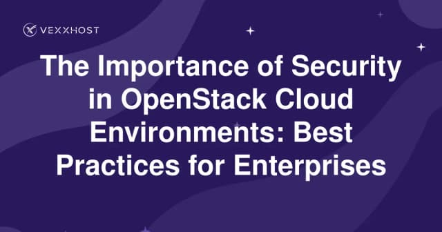 The Importance of Security in OpenStack Cloud Environments: Best Practices for Enterprises