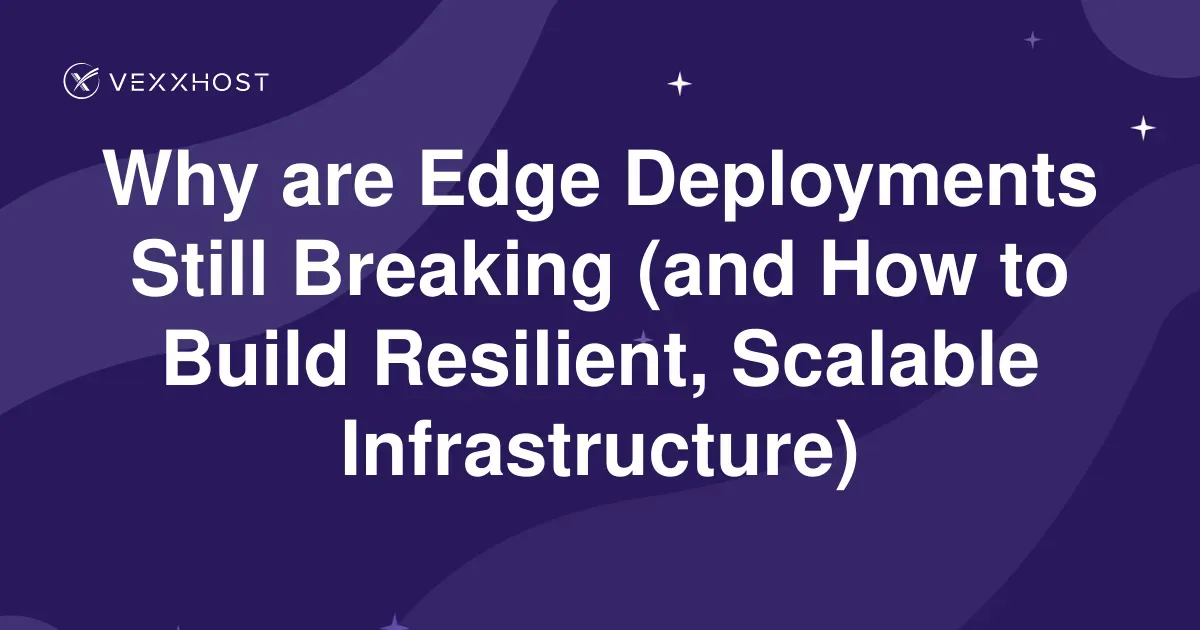 Why are Edge Deployments Still Breaking (and How to Build Resilient, Scalable Infrastructure)