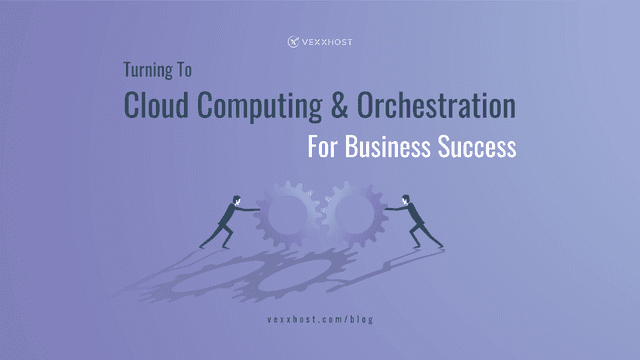 Turning To Cloud Computing & Orchestration For Business Success