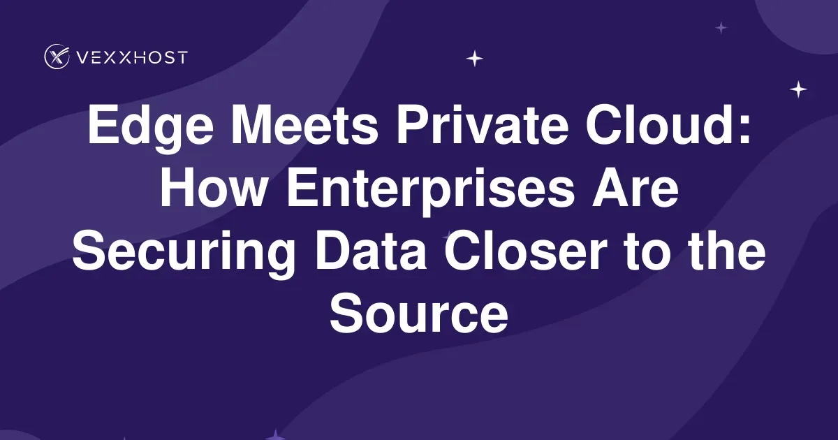 Edge Meets Private Cloud: How Enterprises Are Securing Data Closer to the Source