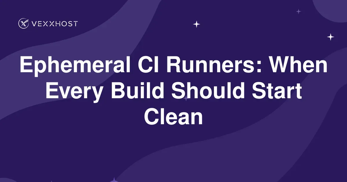 Ephemeral CI Runners: When Every Build Should Start Clean