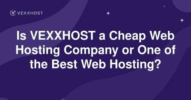 Is VEXXHOST a Cheap Web Hosting Company or One of the Best Web Hosting?