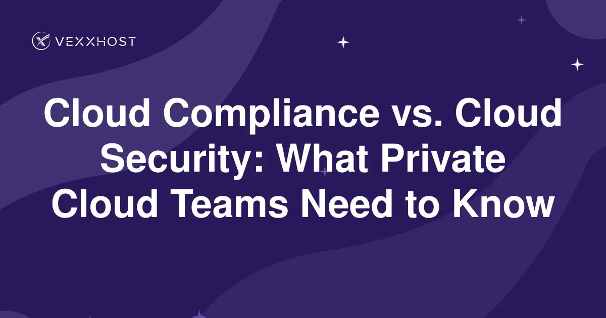 Cloud Compliance vs. Cloud Security: What Private Cloud Teams Need to Know
