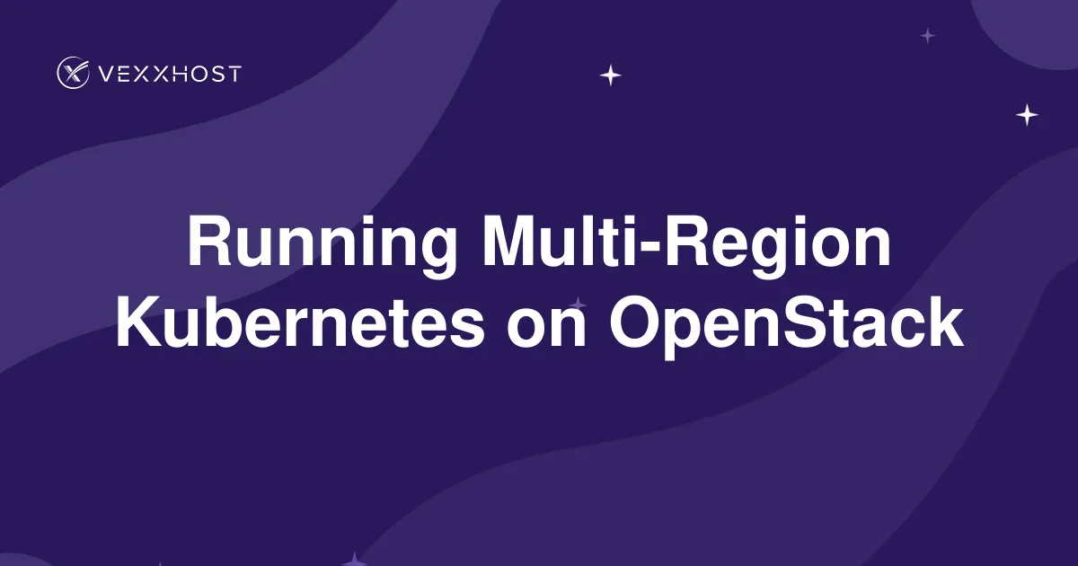 Running Multi-Region Kubernetes on OpenStack | VEXXHOST | VEXXHOST