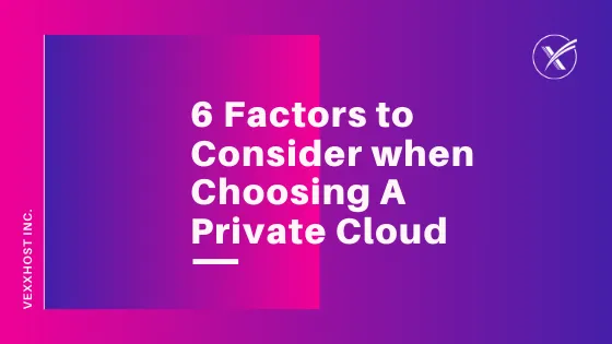 6 Factors to Consider When Choosing A Private Cloud | VEXXHOST