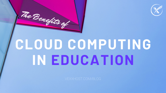 The Benefits Of Cloud Computing In Education - VEXXHOST